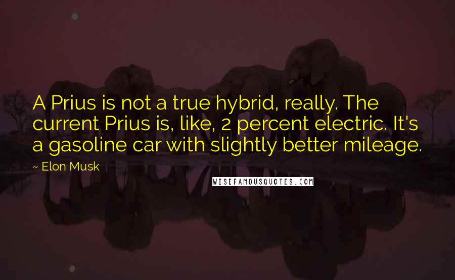Elon Musk Quotes: A Prius is not a true hybrid, really. The current Prius is, like, 2 percent electric. It's a gasoline car with slightly better mileage.