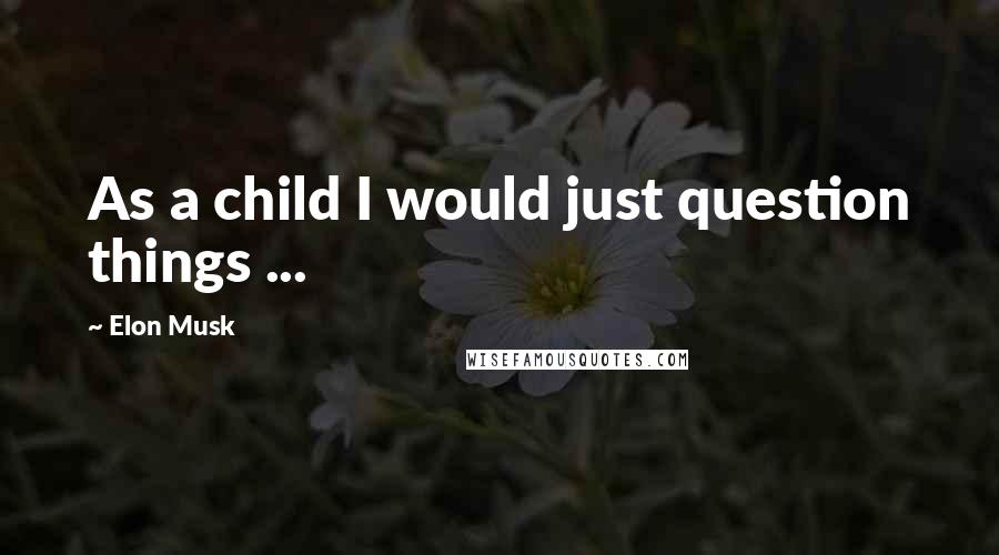 Elon Musk Quotes: As a child I would just question things ...