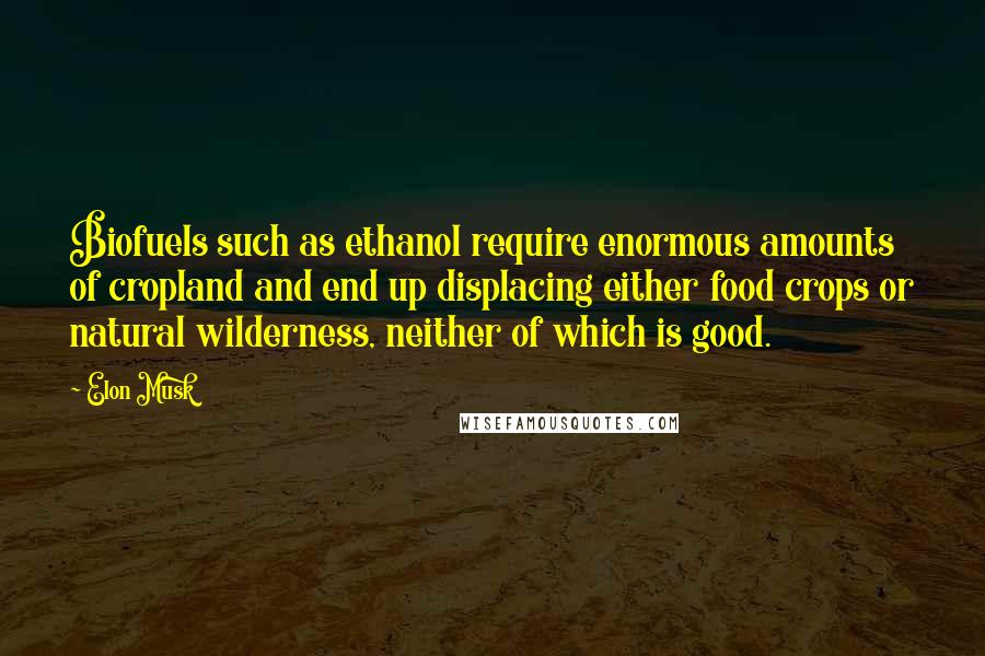 Elon Musk Quotes: Biofuels such as ethanol require enormous amounts of cropland and end up displacing either food crops or natural wilderness, neither of which is good.