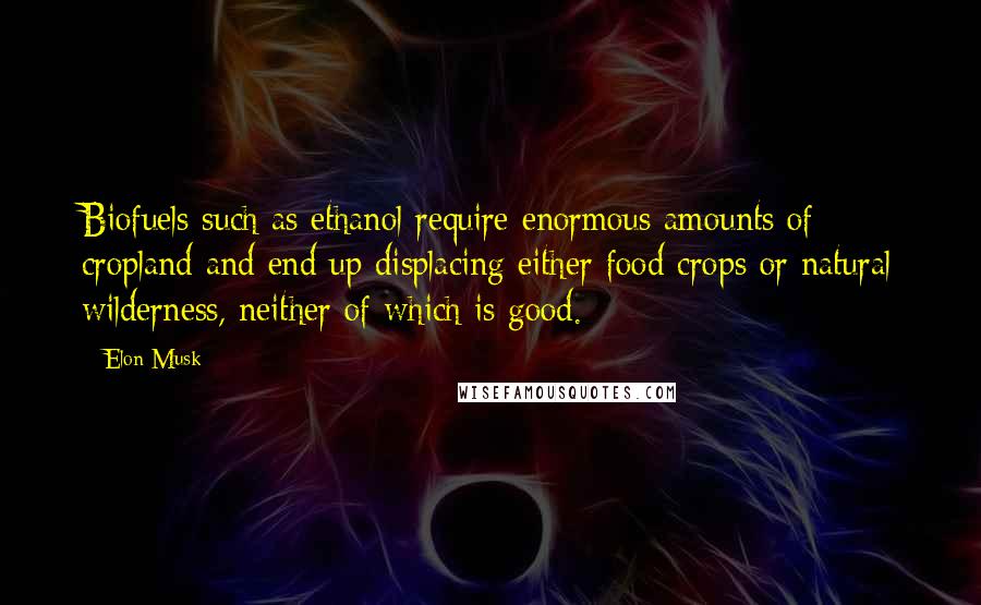 Elon Musk Quotes: Biofuels such as ethanol require enormous amounts of cropland and end up displacing either food crops or natural wilderness, neither of which is good.