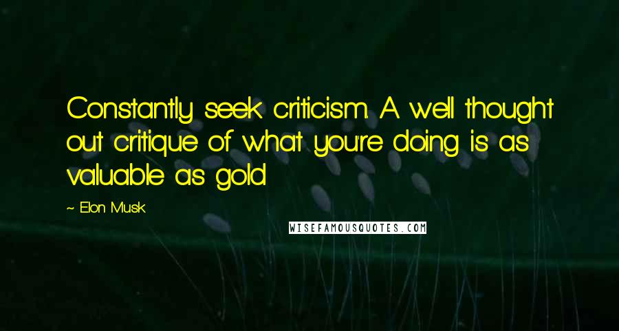 Elon Musk Quotes: Constantly seek criticism. A well thought out critique of what you're doing is as valuable as gold