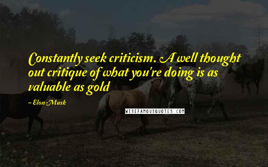 Elon Musk Quotes: Constantly seek criticism. A well thought out critique of what you're doing is as valuable as gold