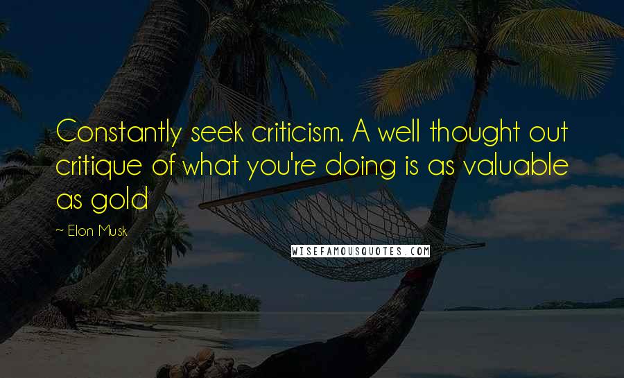 Elon Musk Quotes: Constantly seek criticism. A well thought out critique of what you're doing is as valuable as gold