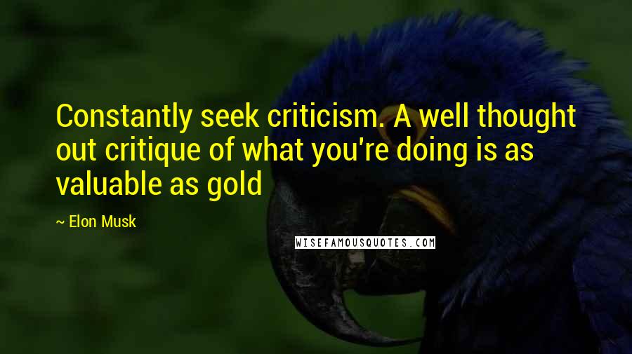 Elon Musk Quotes: Constantly seek criticism. A well thought out critique of what you're doing is as valuable as gold