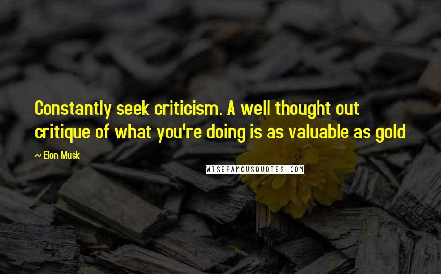 Elon Musk Quotes: Constantly seek criticism. A well thought out critique of what you're doing is as valuable as gold