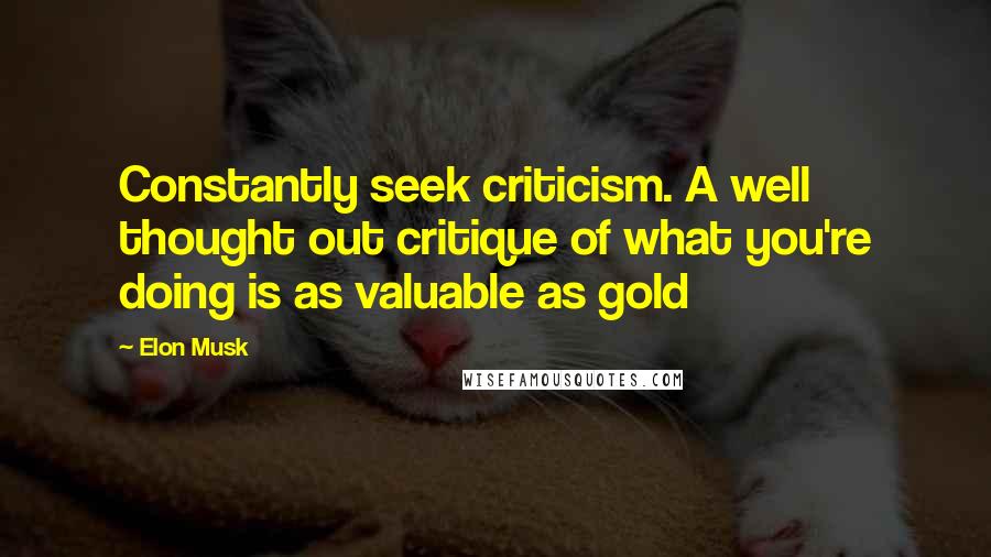 Elon Musk Quotes: Constantly seek criticism. A well thought out critique of what you're doing is as valuable as gold