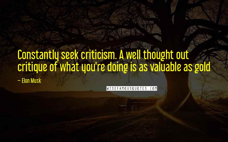 Elon Musk Quotes: Constantly seek criticism. A well thought out critique of what you're doing is as valuable as gold