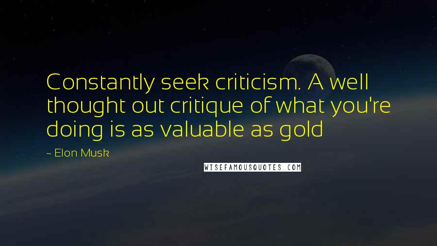 Elon Musk Quotes: Constantly seek criticism. A well thought out critique of what you're doing is as valuable as gold