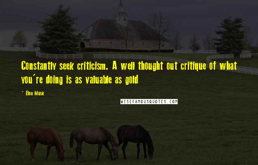 Elon Musk Quotes: Constantly seek criticism. A well thought out critique of what you're doing is as valuable as gold