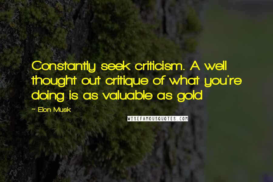 Elon Musk Quotes: Constantly seek criticism. A well thought out critique of what you're doing is as valuable as gold