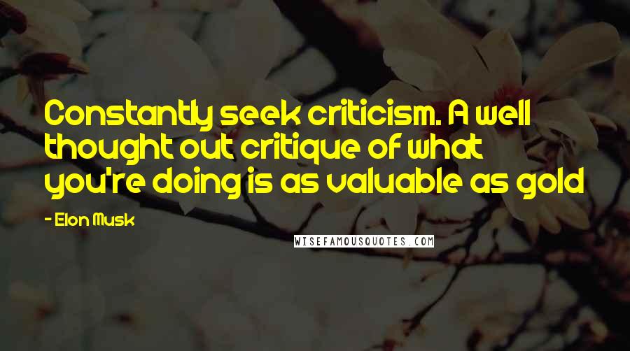 Elon Musk Quotes: Constantly seek criticism. A well thought out critique of what you're doing is as valuable as gold