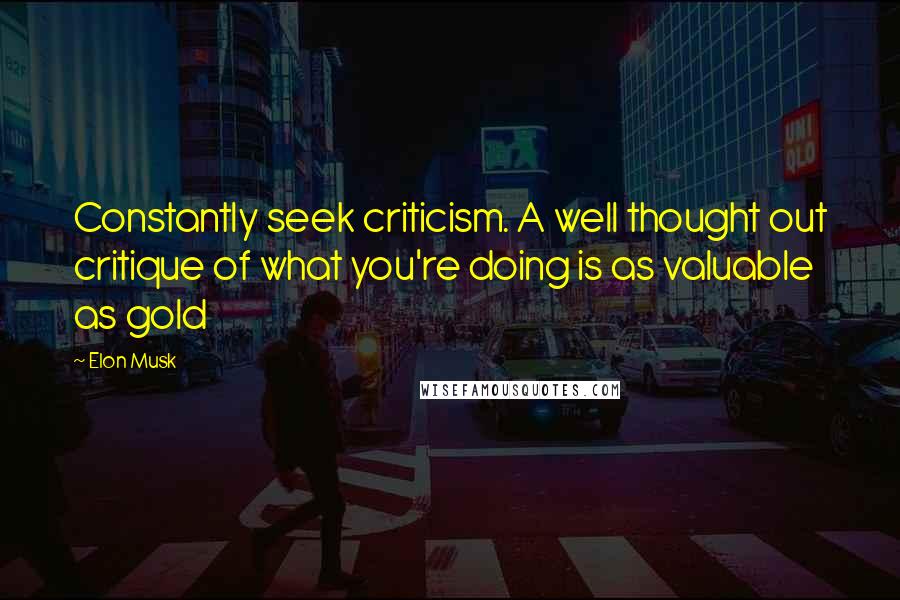 Elon Musk Quotes: Constantly seek criticism. A well thought out critique of what you're doing is as valuable as gold