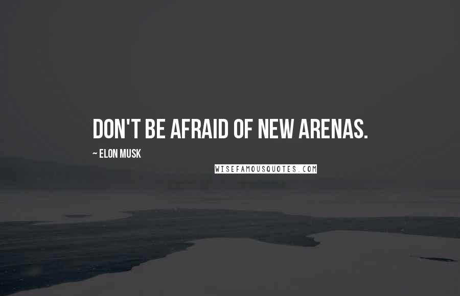 Elon Musk Quotes: Don't be afraid of new arenas.