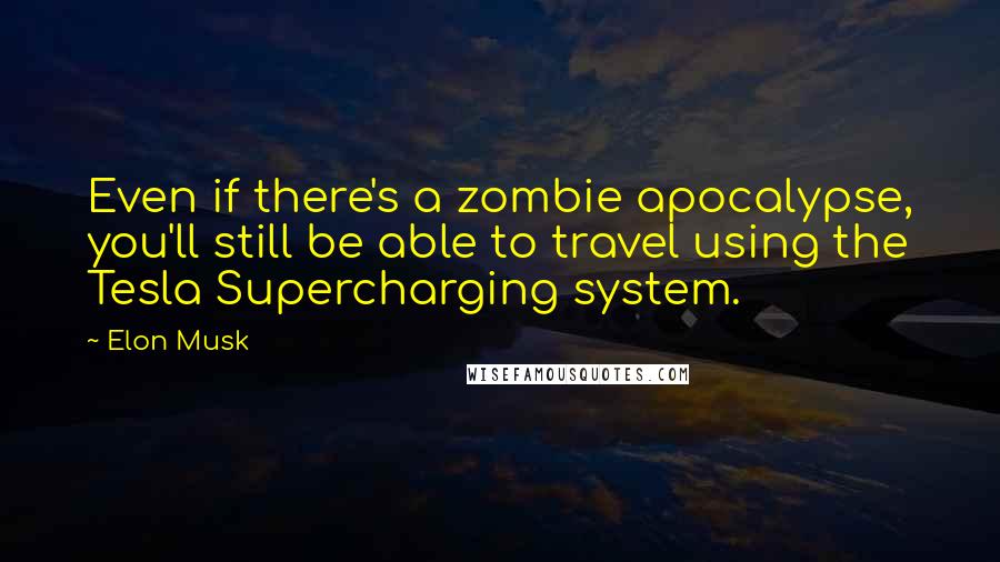 Elon Musk Quotes: Even if there's a zombie apocalypse, you'll still be able to travel using the Tesla Supercharging system.