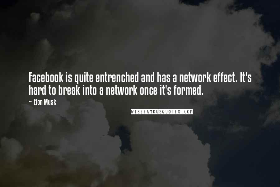 Elon Musk Quotes: Facebook is quite entrenched and has a network effect. It's hard to break into a network once it's formed.