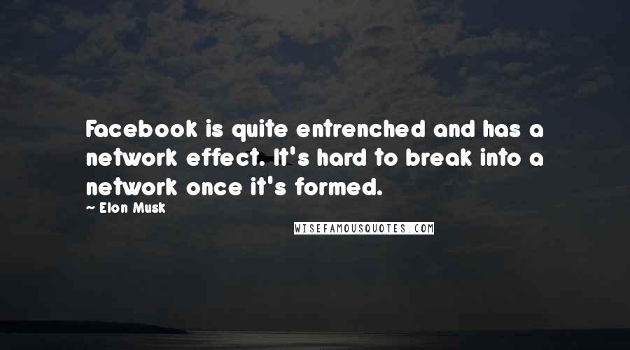 Elon Musk Quotes: Facebook is quite entrenched and has a network effect. It's hard to break into a network once it's formed.