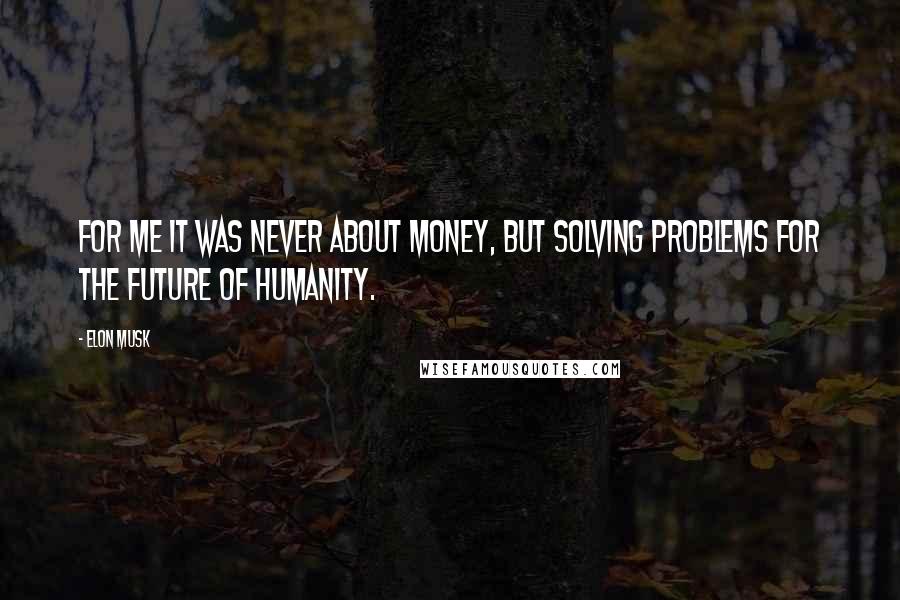 Elon Musk Quotes: For me it was never about money, but solving problems for the future of humanity.