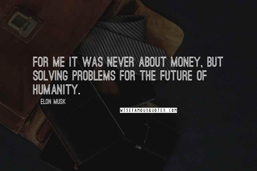 Elon Musk Quotes: For me it was never about money, but solving problems for the future of humanity.