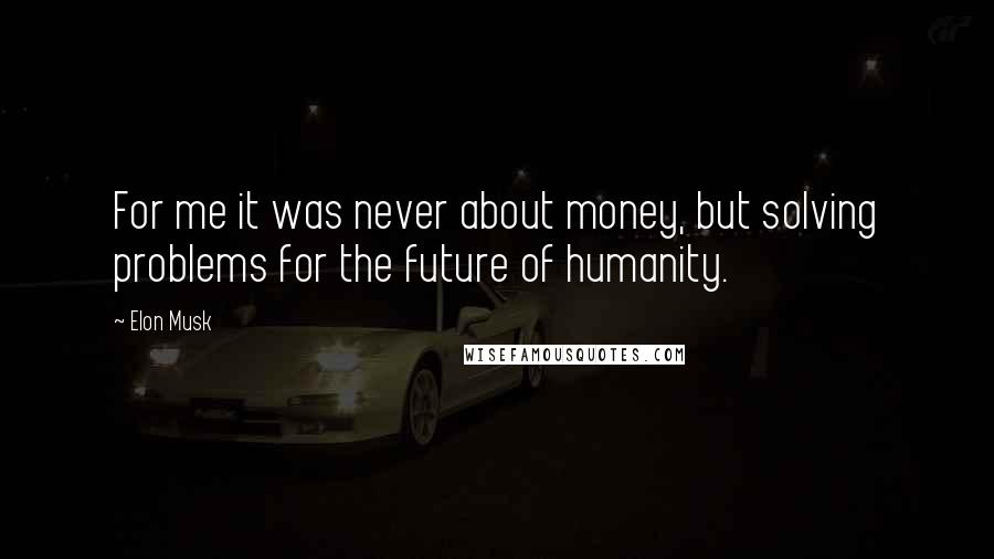 Elon Musk Quotes: For me it was never about money, but solving problems for the future of humanity.