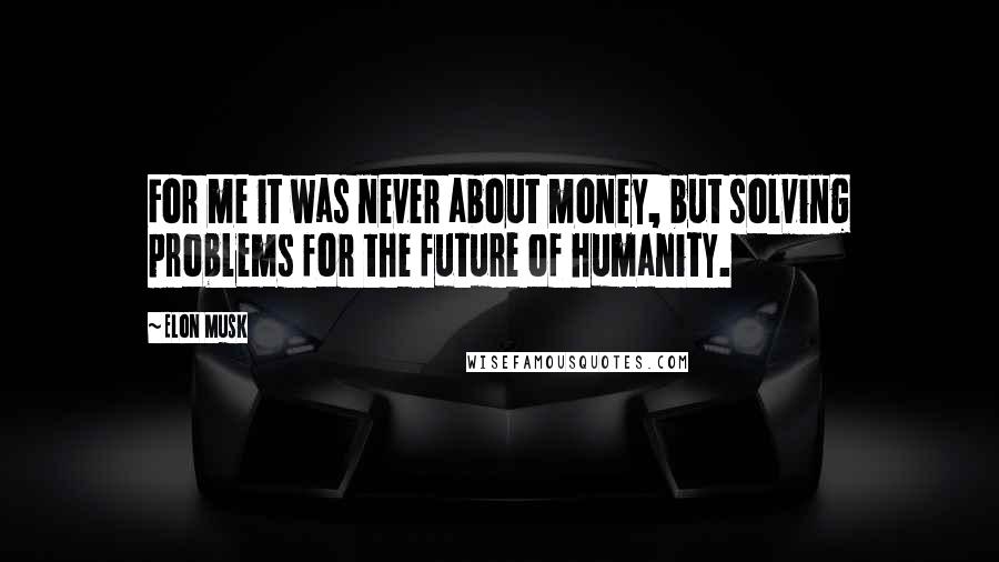 Elon Musk Quotes: For me it was never about money, but solving problems for the future of humanity.