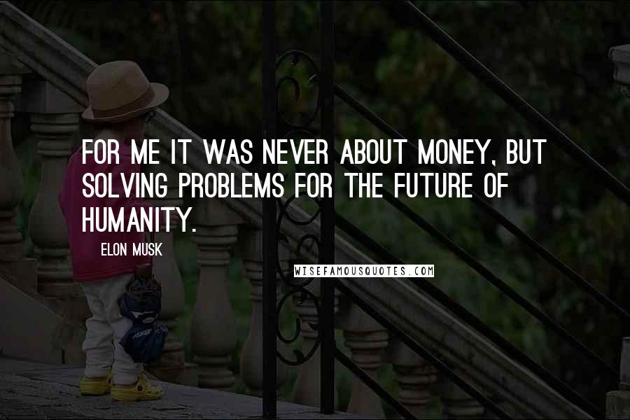 Elon Musk Quotes: For me it was never about money, but solving problems for the future of humanity.