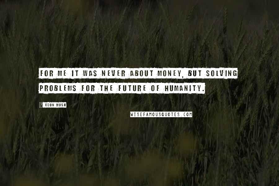 Elon Musk Quotes: For me it was never about money, but solving problems for the future of humanity.