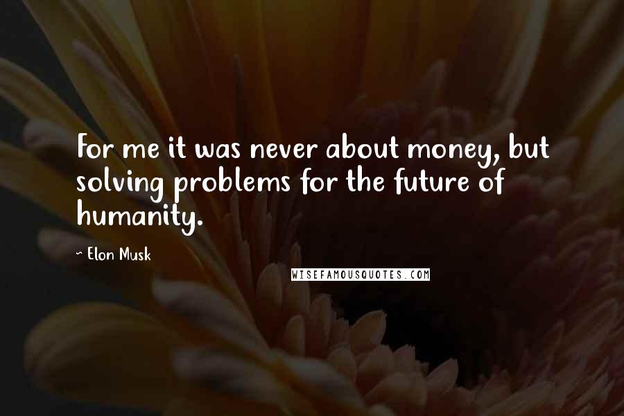 Elon Musk Quotes: For me it was never about money, but solving problems for the future of humanity.