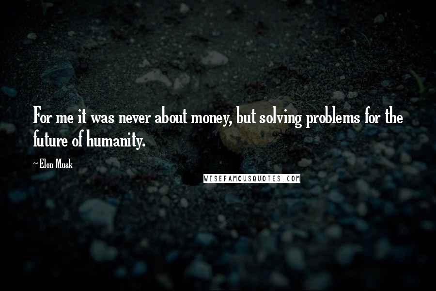 Elon Musk Quotes: For me it was never about money, but solving problems for the future of humanity.