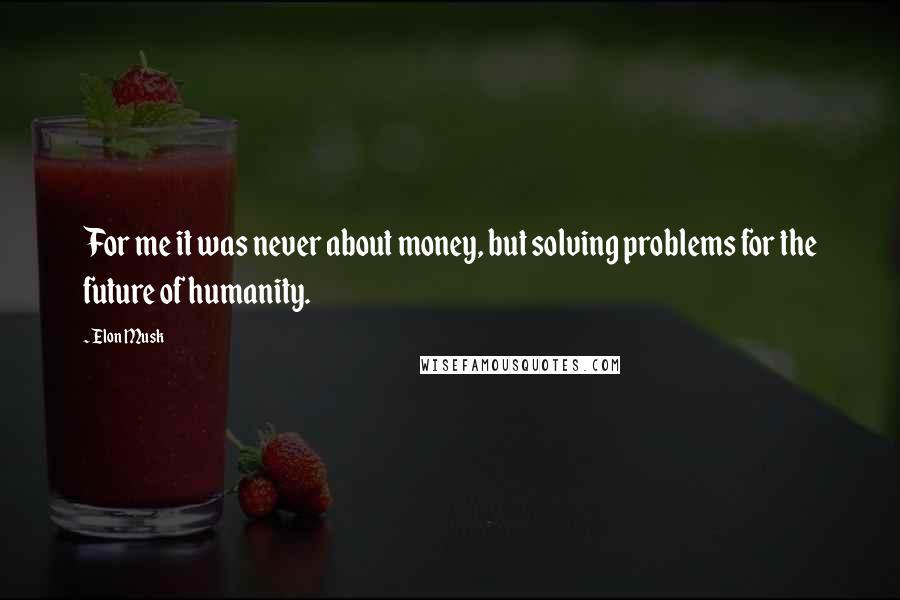 Elon Musk Quotes: For me it was never about money, but solving problems for the future of humanity.