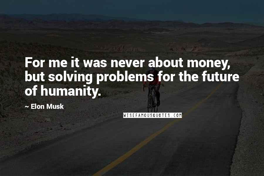 Elon Musk Quotes: For me it was never about money, but solving problems for the future of humanity.