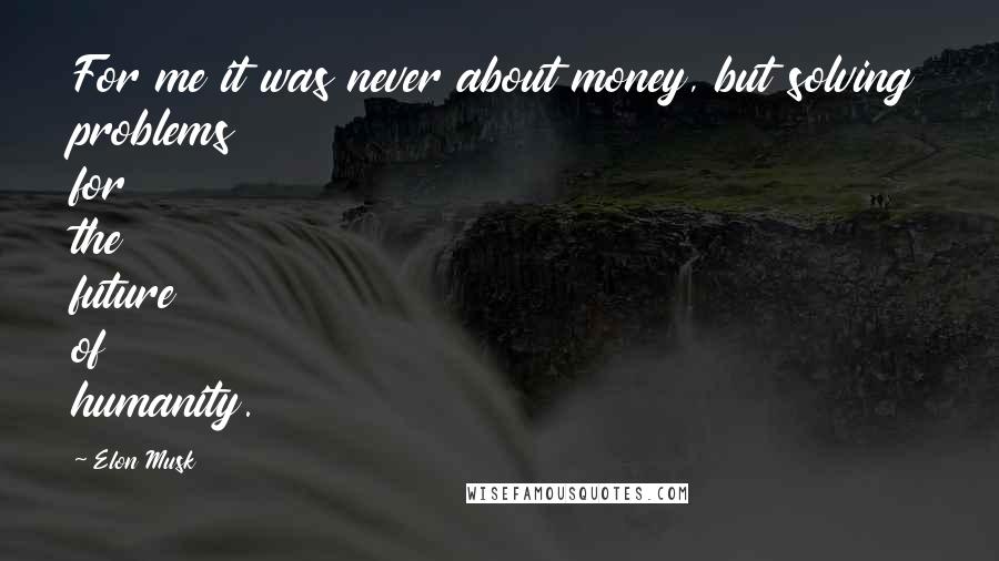 Elon Musk Quotes: For me it was never about money, but solving problems for the future of humanity.