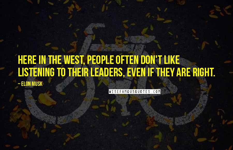 Elon Musk Quotes: Here in the West, people often don't like listening to their leaders, even if they are right.