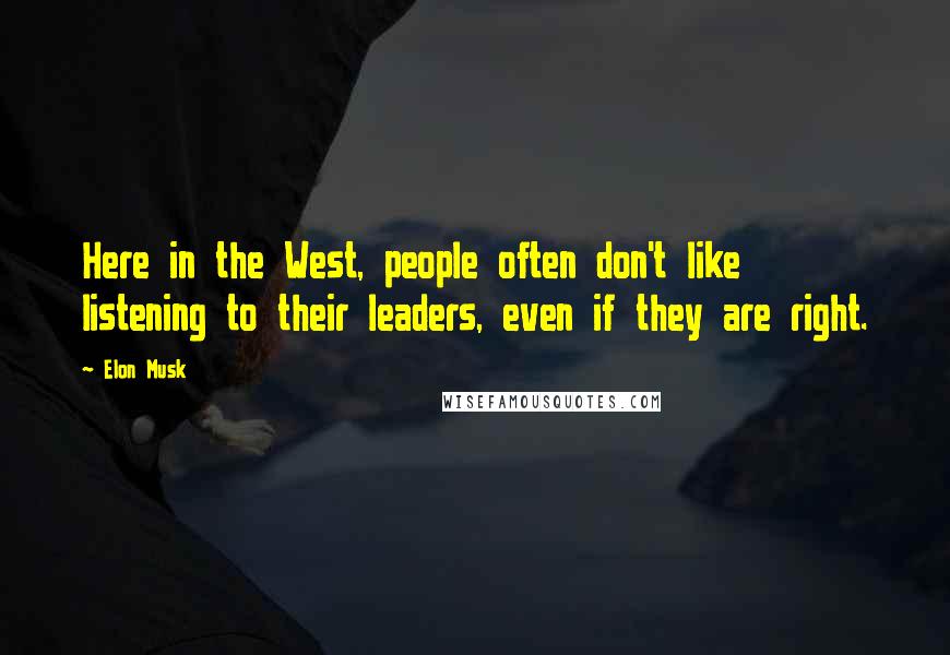 Elon Musk Quotes: Here in the West, people often don't like listening to their leaders, even if they are right.