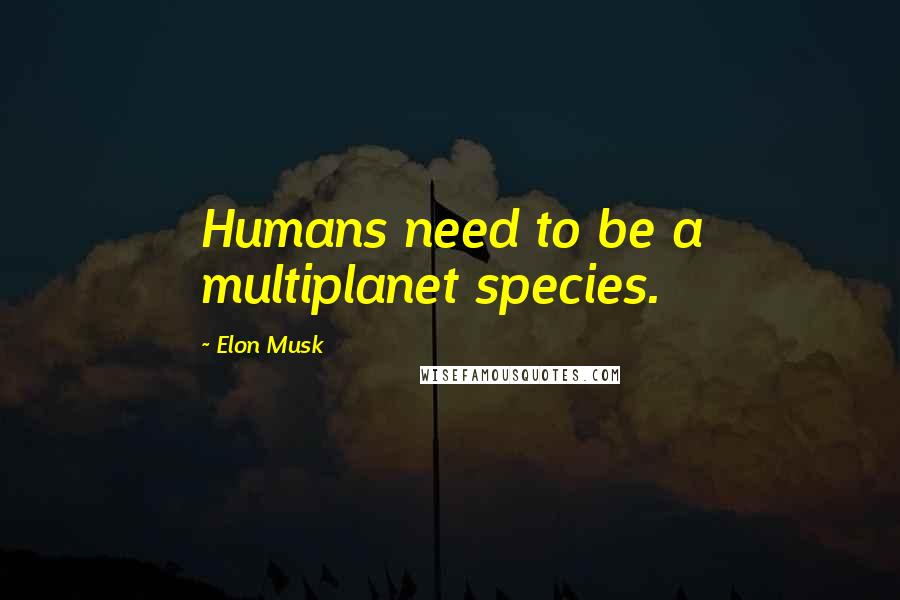 Elon Musk Quotes: Humans need to be a multiplanet species.