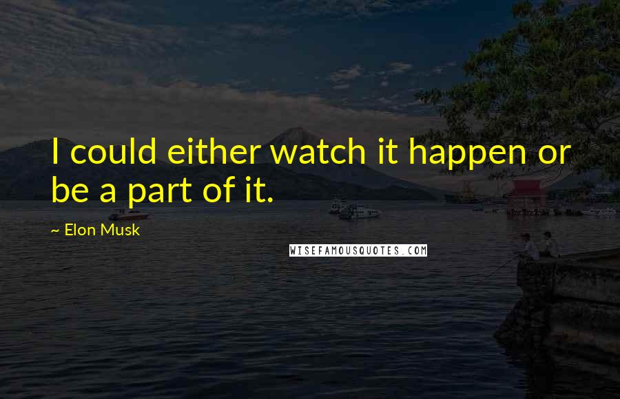 Elon Musk Quotes: I could either watch it happen or be a part of it.