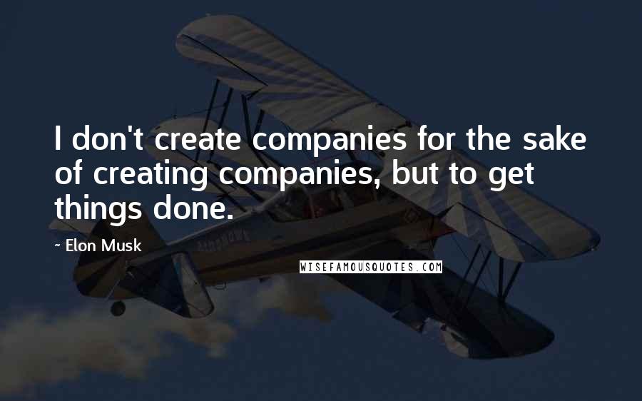 Elon Musk Quotes: I don't create companies for the sake of creating companies, but to get things done.