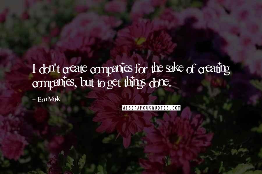 Elon Musk Quotes: I don't create companies for the sake of creating companies, but to get things done.