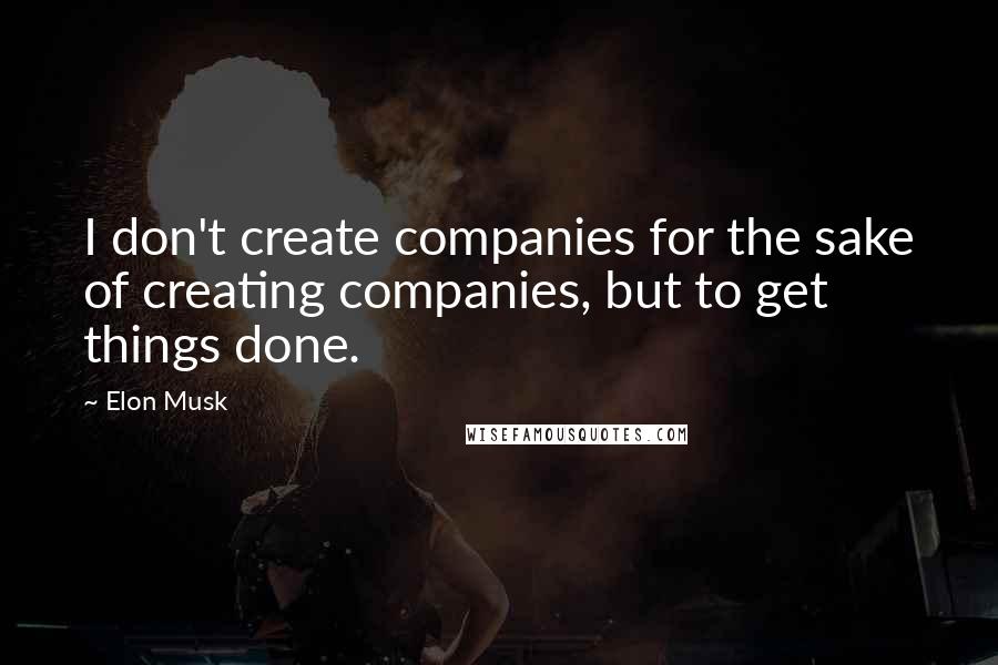 Elon Musk Quotes: I don't create companies for the sake of creating companies, but to get things done.