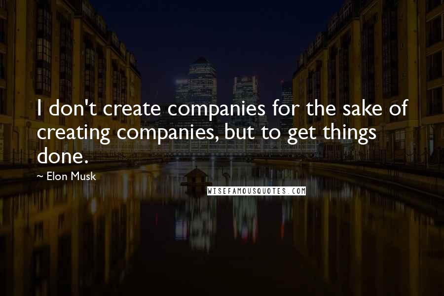 Elon Musk Quotes: I don't create companies for the sake of creating companies, but to get things done.