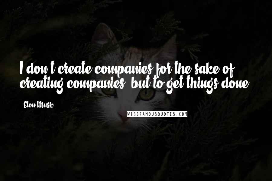 Elon Musk Quotes: I don't create companies for the sake of creating companies, but to get things done.