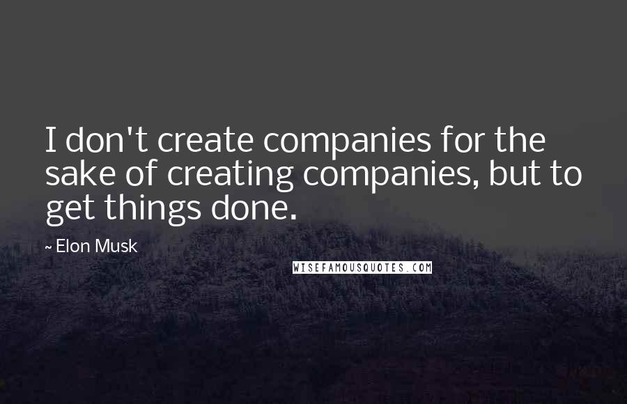 Elon Musk Quotes: I don't create companies for the sake of creating companies, but to get things done.