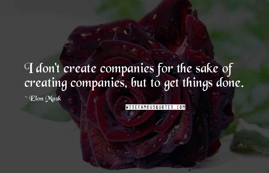 Elon Musk Quotes: I don't create companies for the sake of creating companies, but to get things done.