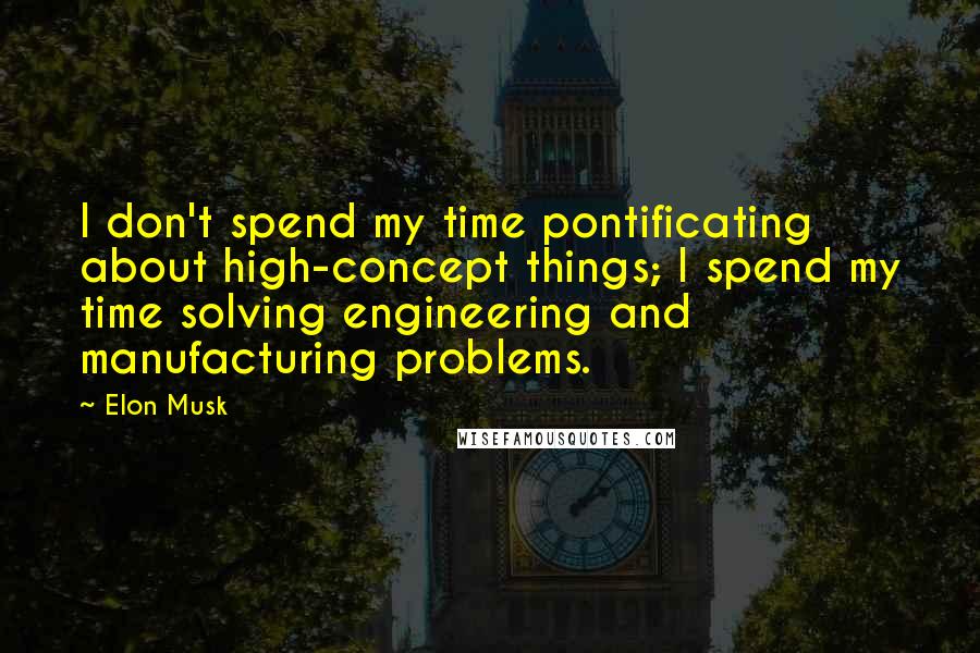 Elon Musk Quotes: I don't spend my time pontificating about high-concept things; I spend my time solving engineering and manufacturing problems.