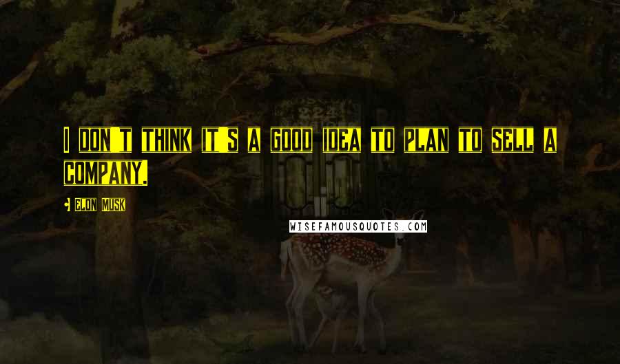 Elon Musk Quotes: I don't think it's a good idea to plan to sell a company.