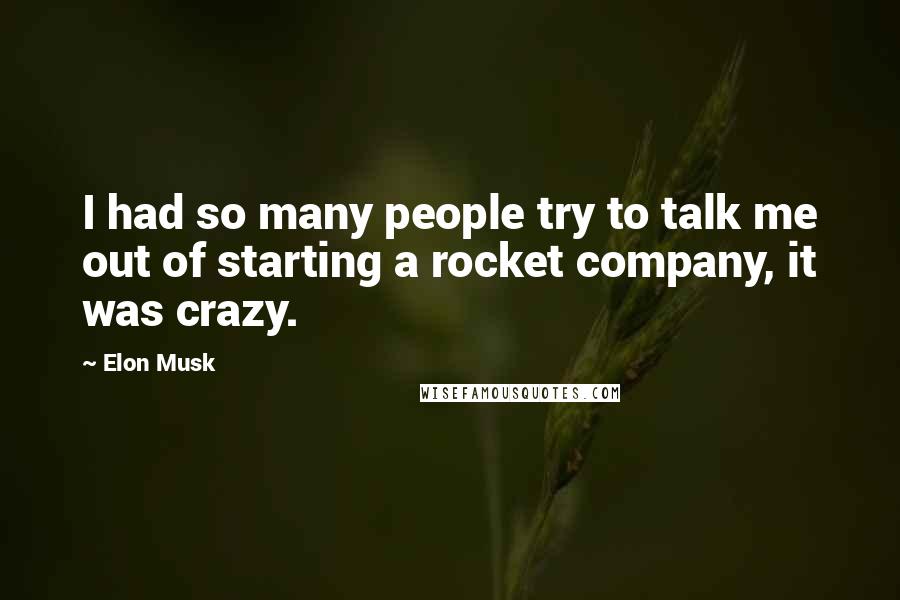 Elon Musk Quotes: I had so many people try to talk me out of starting a rocket company, it was crazy.