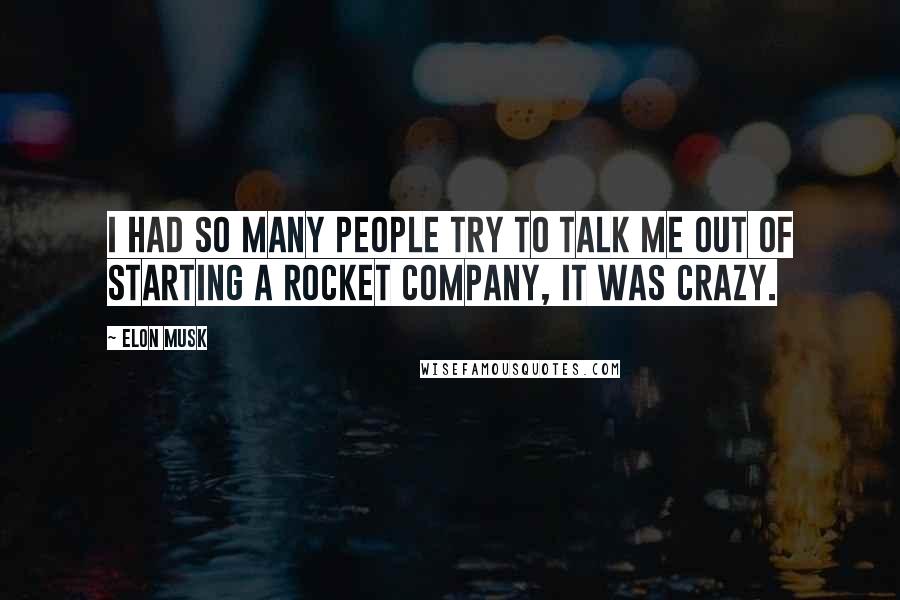 Elon Musk Quotes: I had so many people try to talk me out of starting a rocket company, it was crazy.
