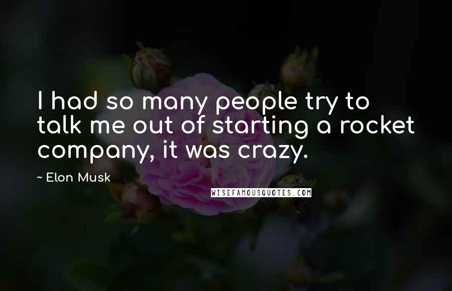 Elon Musk Quotes: I had so many people try to talk me out of starting a rocket company, it was crazy.