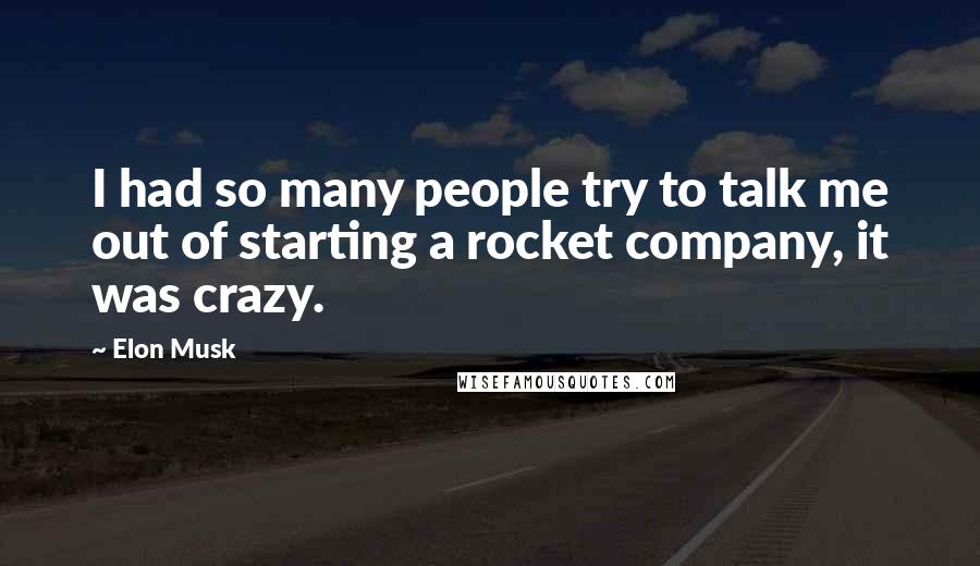 Elon Musk Quotes: I had so many people try to talk me out of starting a rocket company, it was crazy.