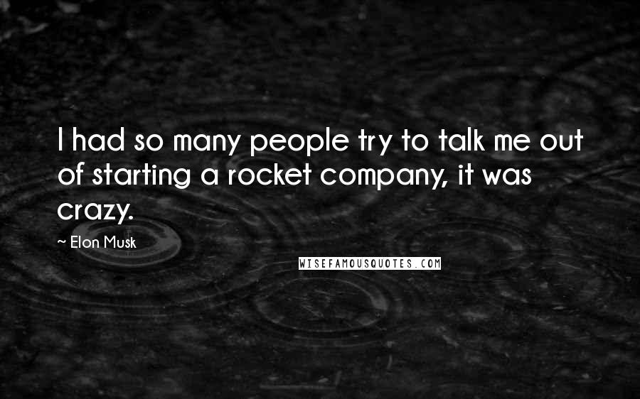 Elon Musk Quotes: I had so many people try to talk me out of starting a rocket company, it was crazy.