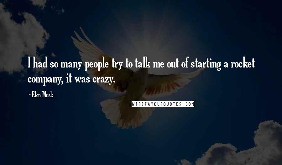 Elon Musk Quotes: I had so many people try to talk me out of starting a rocket company, it was crazy.